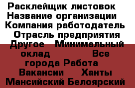 Расклейщик листовок › Название организации ­ Компания-работодатель › Отрасль предприятия ­ Другое › Минимальный оклад ­ 12 000 - Все города Работа » Вакансии   . Ханты-Мансийский,Белоярский г.